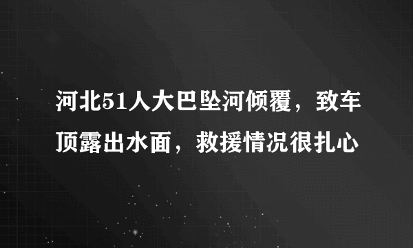 河北51人大巴坠河倾覆，致车顶露出水面，救援情况很扎心