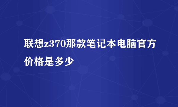 联想z370那款笔记本电脑官方价格是多少