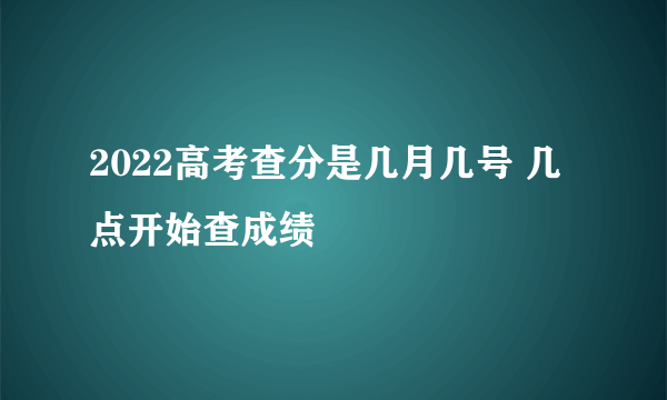 2022高考查分是几月几号 几点开始查成绩