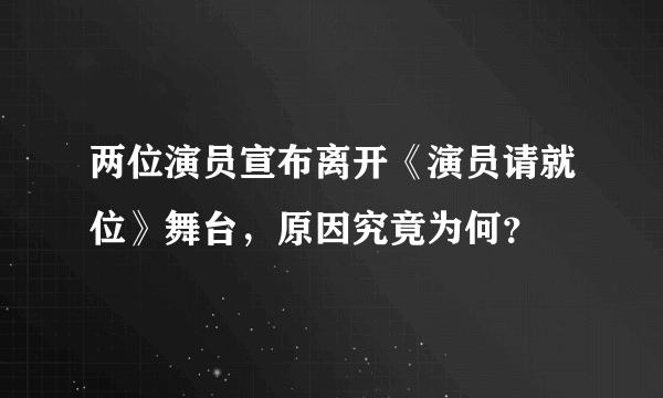 两位演员宣布离开《演员请就位》舞台，原因究竟为何？