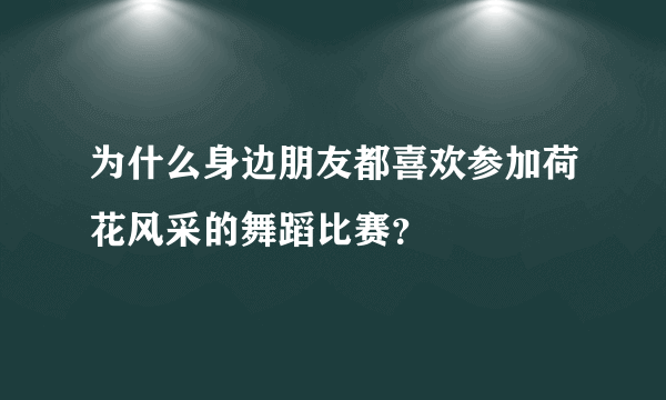 为什么身边朋友都喜欢参加荷花风采的舞蹈比赛？