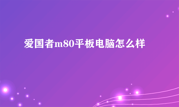 爱国者m80平板电脑怎么样