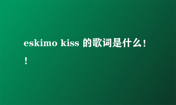 eskimo kiss 的歌词是什么！！