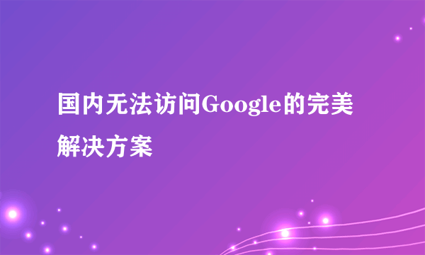 国内无法访问Google的完美解决方案