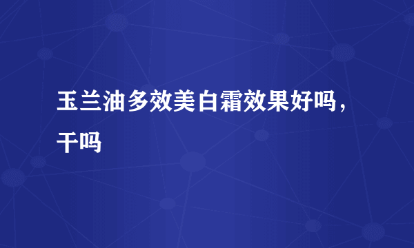 玉兰油多效美白霜效果好吗，干吗