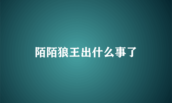 陌陌狼王出什么事了