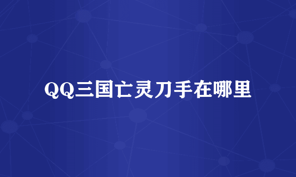 QQ三国亡灵刀手在哪里