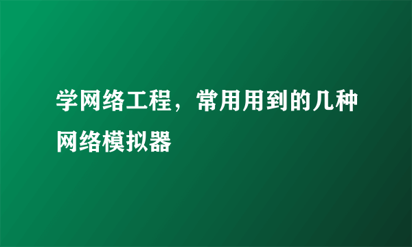 学网络工程，常用用到的几种网络模拟器