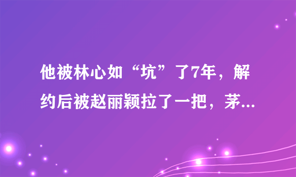 他被林心如“坑”了7年，解约后被赵丽颖拉了一把，茅子俊如今怎样了？