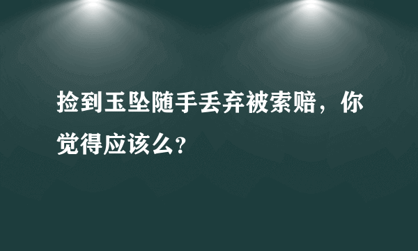 捡到玉坠随手丢弃被索赔，你觉得应该么？