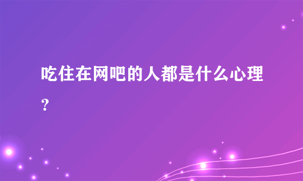 吃住在网吧的人都是什么心理？