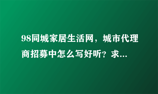 98同城家居生活网，城市代理商招募中怎么写好听？求各位指点？