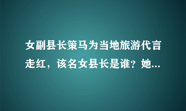 女副县长策马为当地旅游代言走红，该名女县长是谁？她在当地的口碑如何？