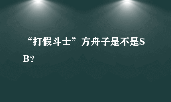 “打假斗士”方舟子是不是SB？