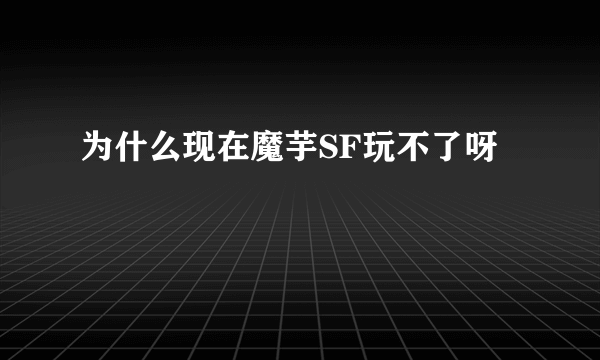 为什么现在魔芋SF玩不了呀