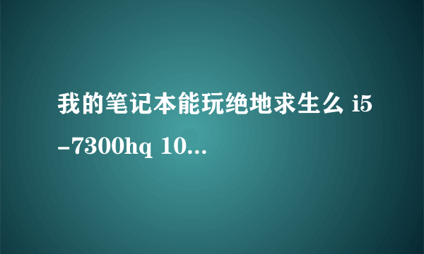 我的笔记本能玩绝地求生么 i5-7300hq 1050 2g 8G存储空间 1T机械+256G固态