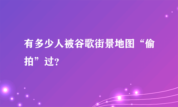 有多少人被谷歌街景地图“偷拍”过？