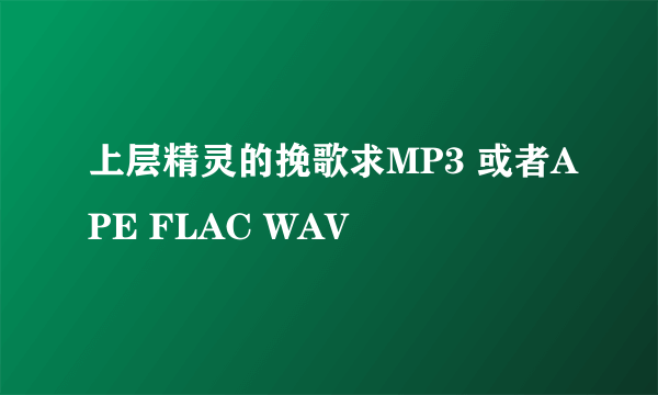 上层精灵的挽歌求MP3 或者APE FLAC WAV