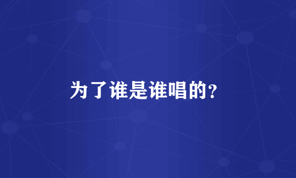 为了谁是谁唱的？