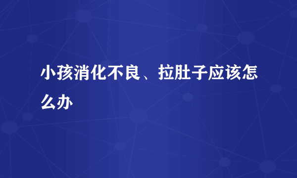 小孩消化不良、拉肚子应该怎么办