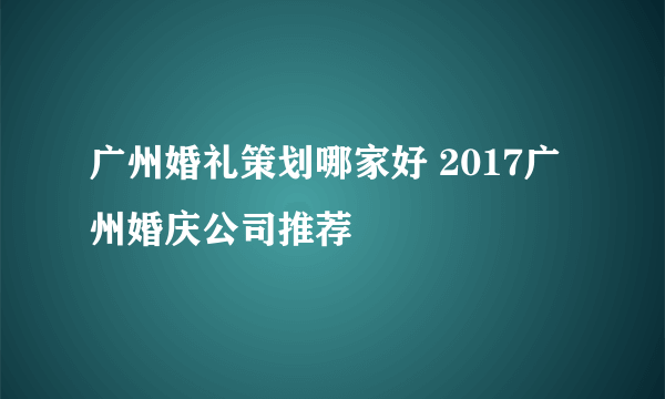 广州婚礼策划哪家好 2017广州婚庆公司推荐