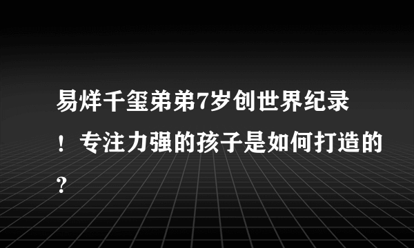 易烊千玺弟弟7岁创世界纪录！专注力强的孩子是如何打造的？