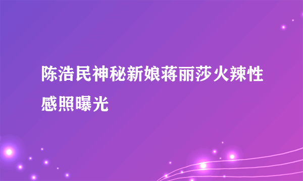 陈浩民神秘新娘蒋丽莎火辣性感照曝光