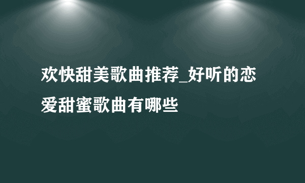 欢快甜美歌曲推荐_好听的恋爱甜蜜歌曲有哪些