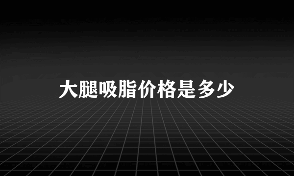 大腿吸脂价格是多少