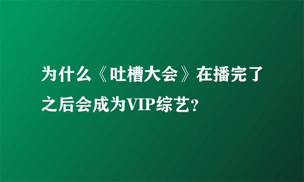 为什么《吐槽大会》在播完了之后会成为VIP综艺？