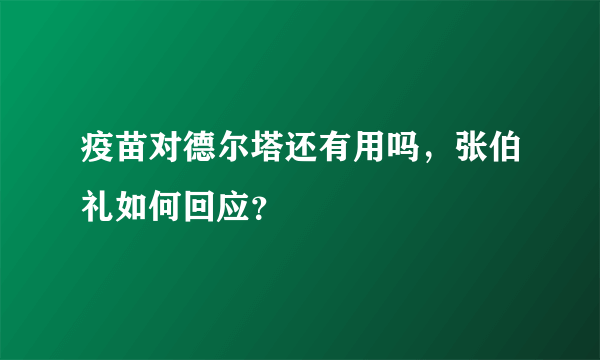 疫苗对德尔塔还有用吗，张伯礼如何回应？