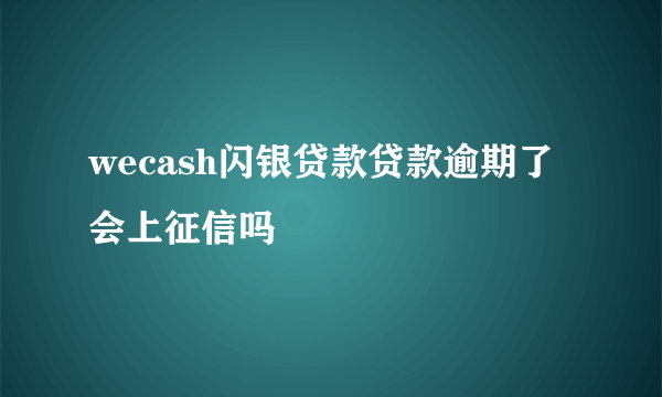 wecash闪银贷款贷款逾期了会上征信吗