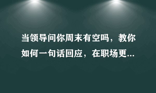 当领导问你周末有空吗，教你如何一句话回应，在职场更上一层楼