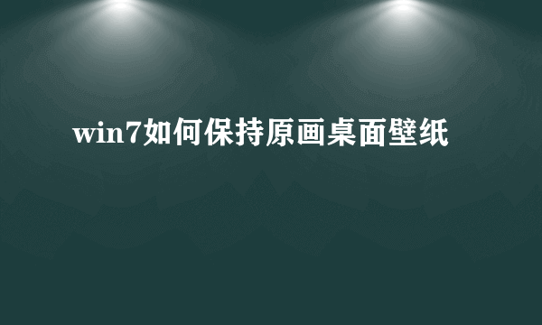 win7如何保持原画桌面壁纸