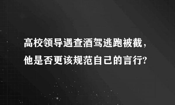 高校领导遇查酒驾逃跑被截，他是否更该规范自己的言行?