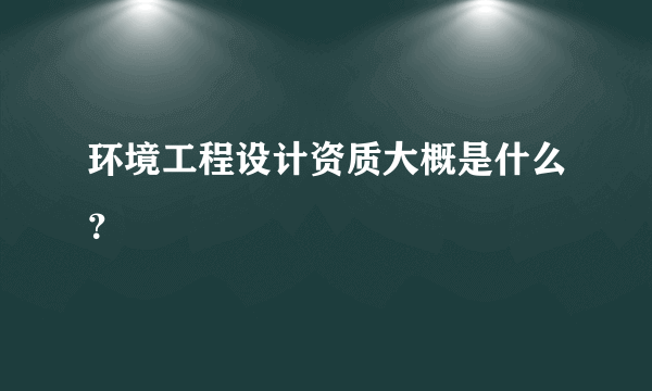 环境工程设计资质大概是什么？