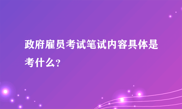 政府雇员考试笔试内容具体是考什么？