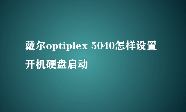 戴尔optiplex 5040怎样设置开机硬盘启动