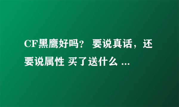 CF黑鹰好吗？ 要说真话，还要说属性 买了送什么 要对我的88负责 说的好的送50 Q币！！！！