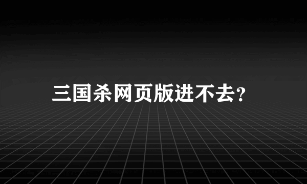 三国杀网页版进不去？