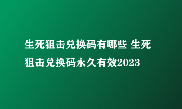 生死狙击兑换码有哪些 生死狙击兑换码永久有效2023