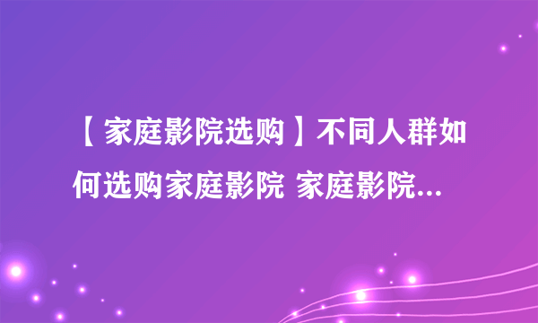 【家庭影院选购】不同人群如何选购家庭影院 家庭影院选购方法