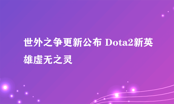 世外之争更新公布 Dota2新英雄虚无之灵