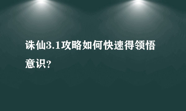 诛仙3.1攻略如何快速得领悟意识？