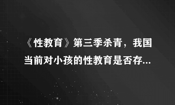 《性教育》第三季杀青，我国当前对小孩的性教育是否存在问题？