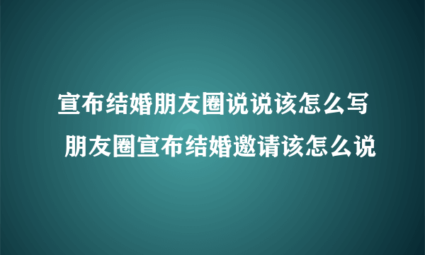 宣布结婚朋友圈说说该怎么写 朋友圈宣布结婚邀请该怎么说