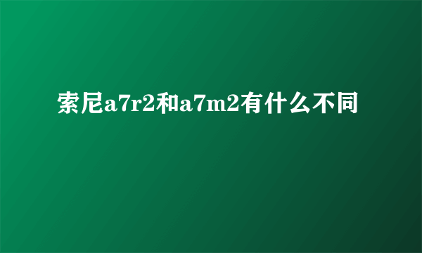 索尼a7r2和a7m2有什么不同