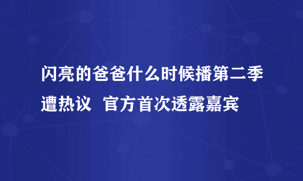 闪亮的爸爸什么时候播第二季遭热议  官方首次透露嘉宾