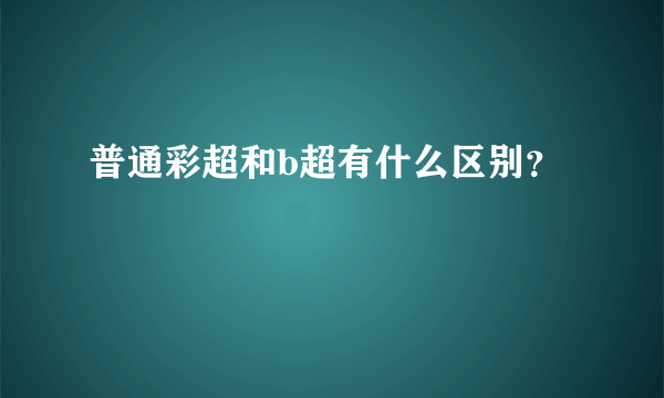 普通彩超和b超有什么区别？