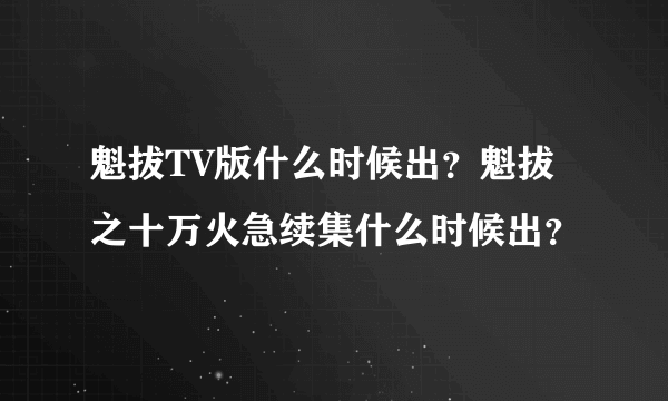 魁拔TV版什么时候出？魁拔之十万火急续集什么时候出？